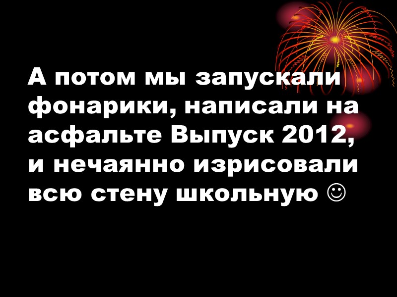 А потом мы запускали фонарики, написали на асфальте Выпуск 2012, и нечаянно изрисовали всю